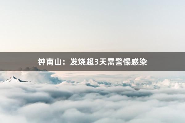 钟南山：发烧超3天需警惕感染