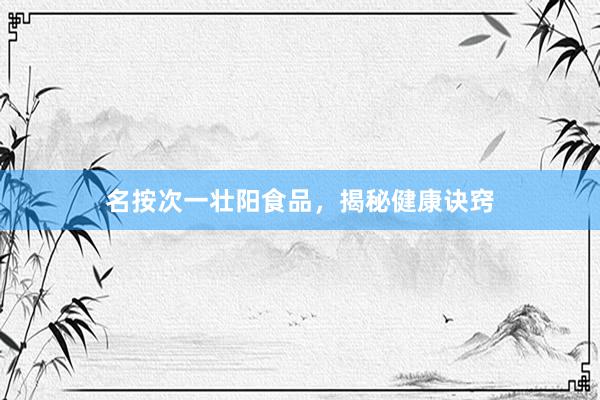名按次一壮阳食品，揭秘健康诀窍