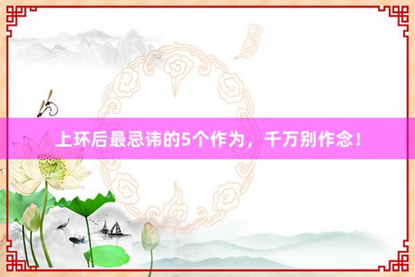 上环后最忌讳的5个作为，千万别作念！