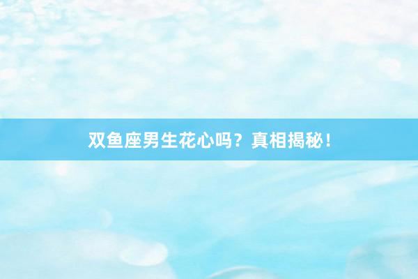 双鱼座男生花心吗？真相揭秘！