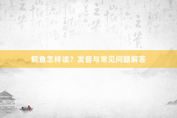 鲩鱼怎样读？发音与常见问题解答