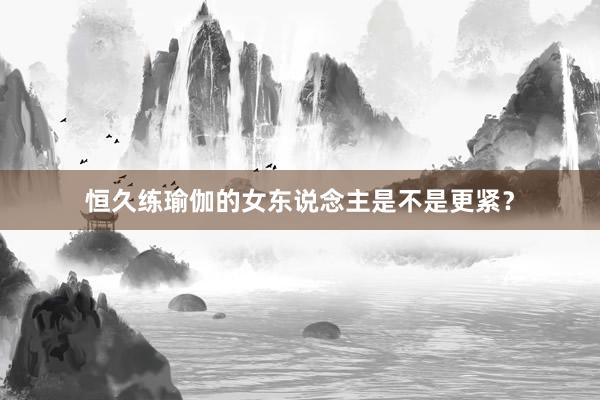 恒久练瑜伽的女东说念主是不是更紧？